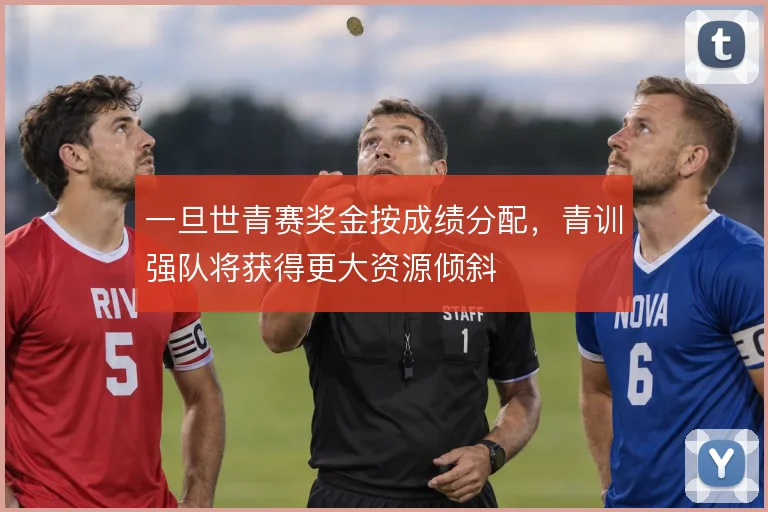 一旦世青赛奖金按成绩分配,青训强队将获得更大资源倾斜