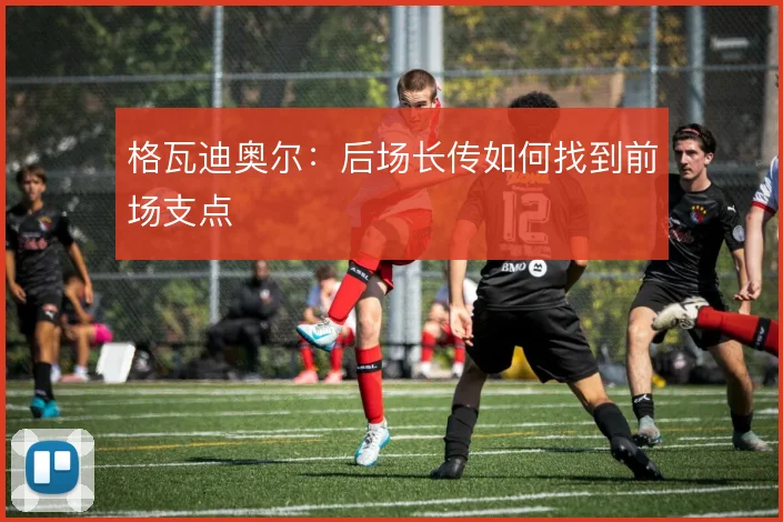 格瓦迪奥尔:后场长传如何找到前场支点