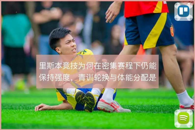 里斯本竞技为何在密集赛程下仍能保持强度，青训轮换与体能分配是支撑