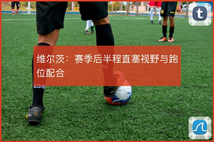 维尔茨：赛季后半程直塞视野与跑位配合