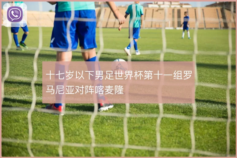 十七岁以下男足世界杯第十一组罗马尼亚对阵喀麦隆