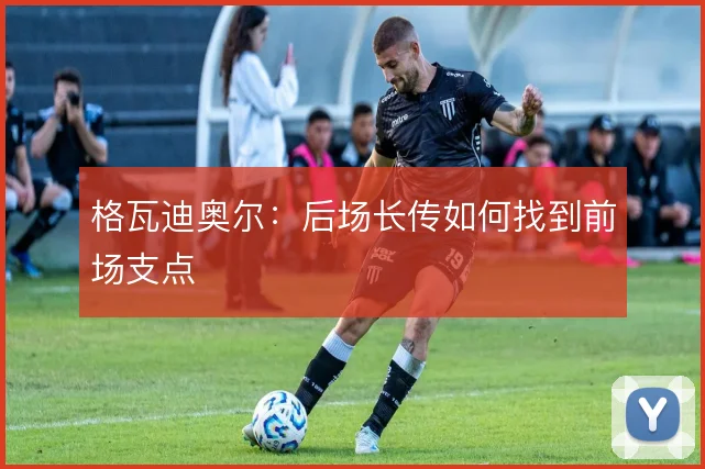 格瓦迪奥尔:后场长传如何找到前场支点