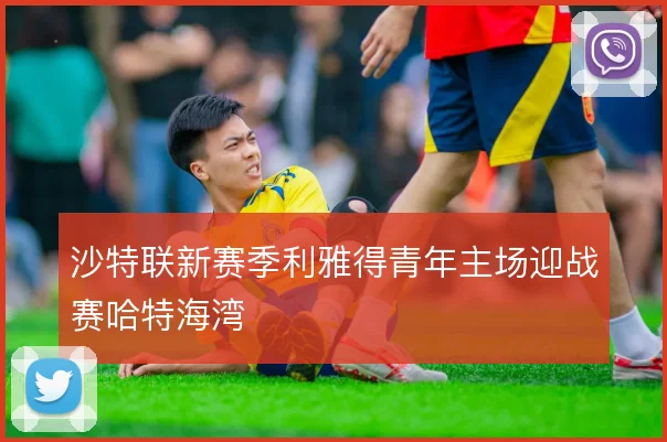 沙特联新赛季利雅得青年主场迎战赛哈特海湾
