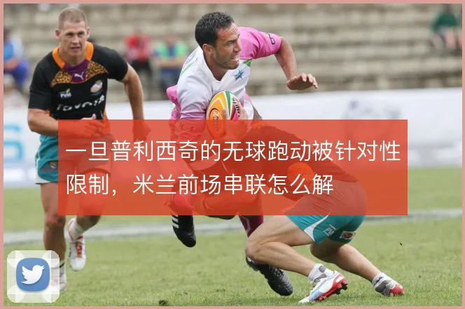 一旦普利西奇的无球跑动被针对性限制，米兰前场串联怎么解