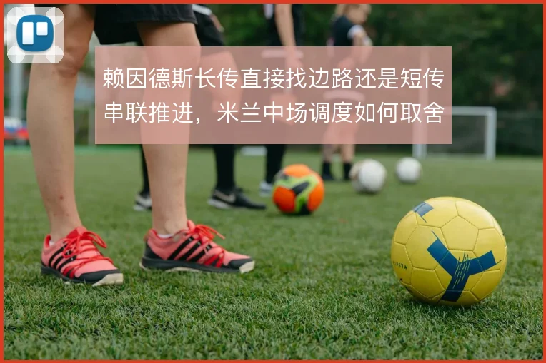 赖因德斯长传直接找边路还是短传串联推进,米兰中场调度如何取舍
