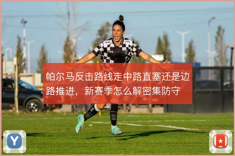 帕尔马反击路线走中路直塞还是边路推进,新赛季怎么解密集防守