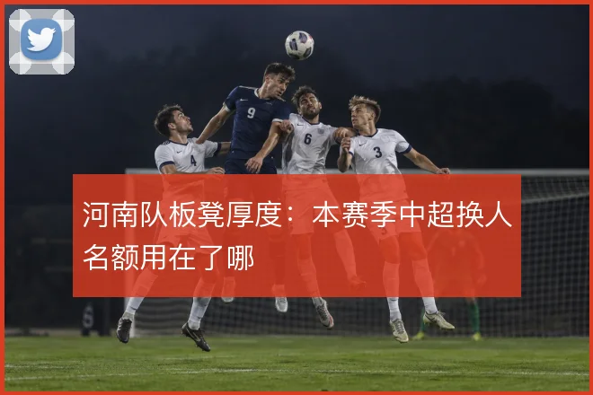 河南队板凳厚度:本赛季中超换人名额用在了哪