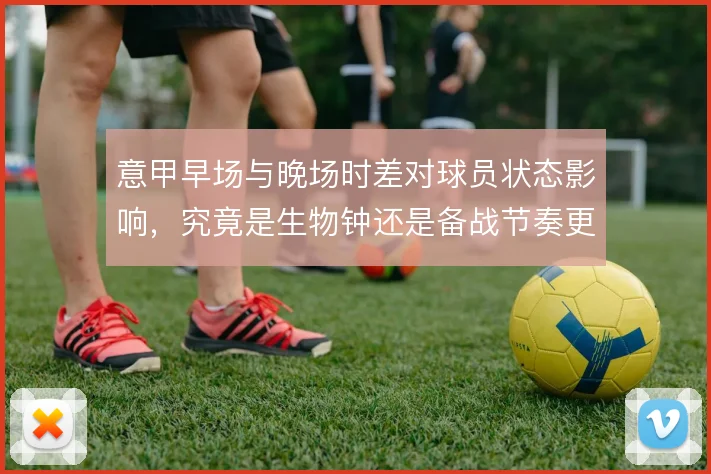 意甲早场与晚场时差对球员状态影响，究竟是生物钟还是备战节奏更关键