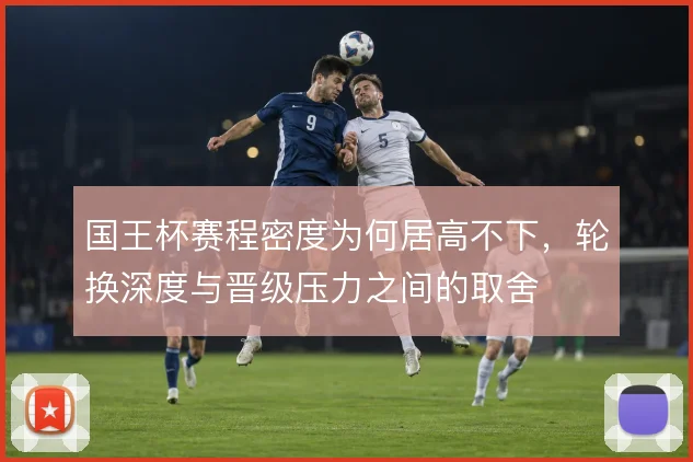 国王杯赛程密度为何居高不下，轮换深度与晋级压力之间的取舍