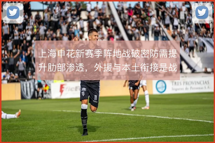 上海申花新赛季阵地战破密防需提升肋部渗透，外援与本土衔接是战术关键