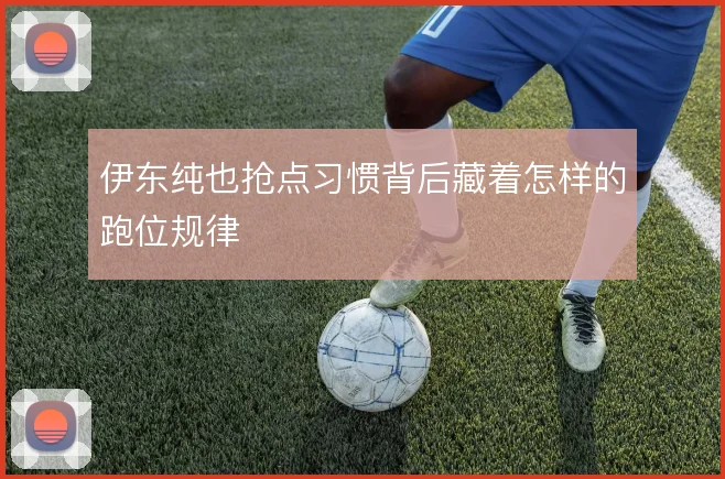 伊东纯也抢点习惯背后藏着怎样的跑位规律