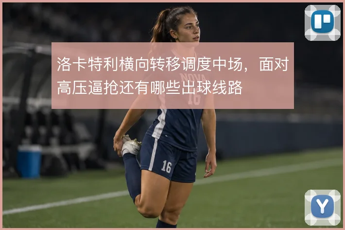 洛卡特利横向转移调度中场,面对高压逼抢还有哪些出球线路