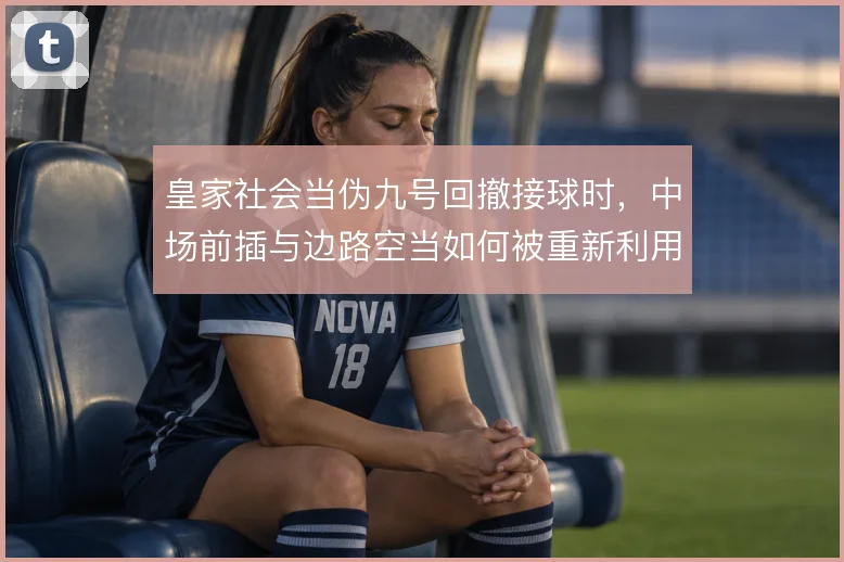 皇家社会当伪九号回撤接球时，中场前插与边路空当如何被重新利用