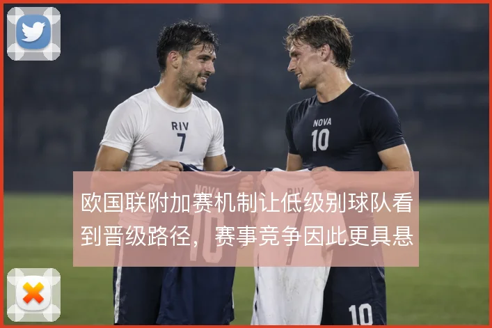 欧国联附加赛机制让低级别球队看到晋级路径，赛事竞争因此更具悬念