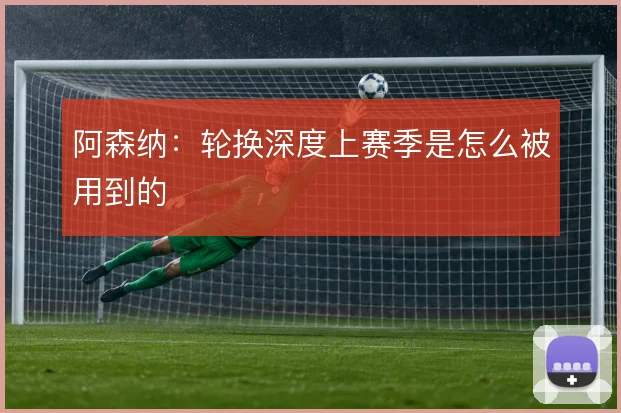 阿森纳:轮换深度上赛季是怎么被用到的