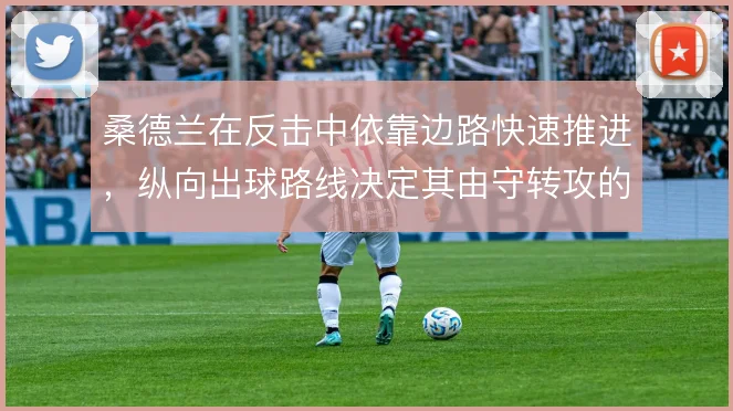 桑德兰在反击中依靠边路快速推进，纵向出球路线决定其由守转攻的上限