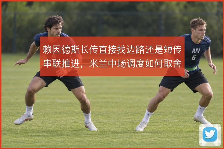 赖因德斯长传直接找边路还是短传串联推进,米兰中场调度如何取舍