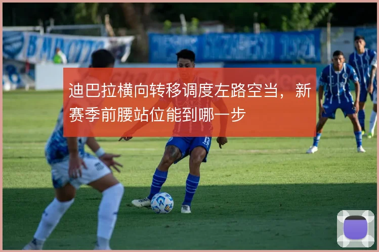 迪巴拉横向转移调度左路空当,新赛季前腰站位能到哪一步