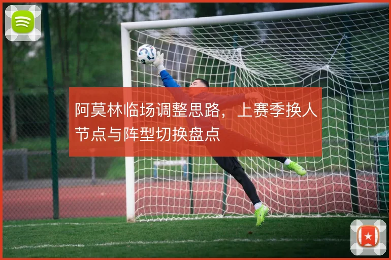 阿莫林临场调整思路,上赛季换人节点与阵型切换盘点