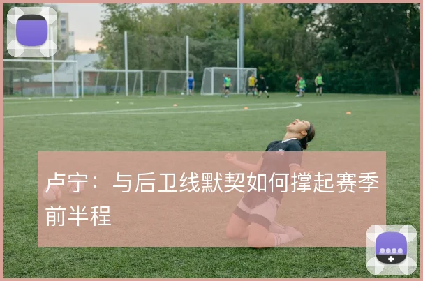 卢宁：与后卫线默契如何撑起赛季前半程