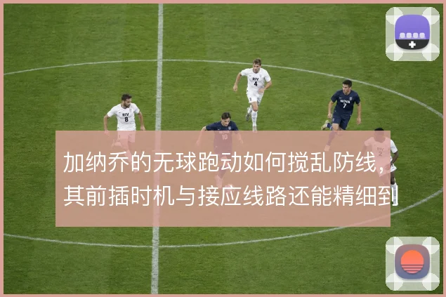 加纳乔的无球跑动如何搅乱防线，其前插时机与接应线路还能精细到哪一步
