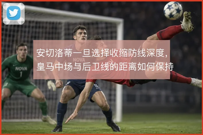安切洛蒂一旦选择收缩防线深度，皇马中场与后卫线的距离如何保持紧凑