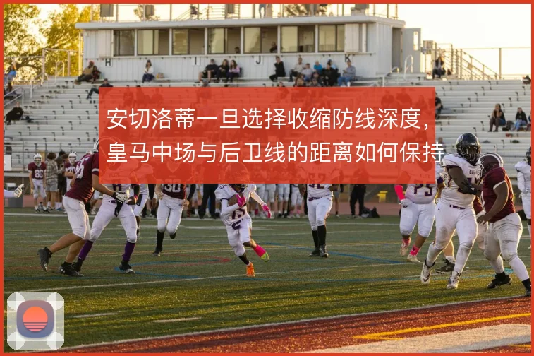 安切洛蒂一旦选择收缩防线深度，皇马中场与后卫线的距离如何保持紧凑