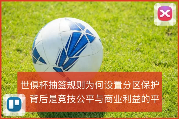 世俱杯抽签规则为何设置分区保护,背后是竞技公平与商业利益的平衡