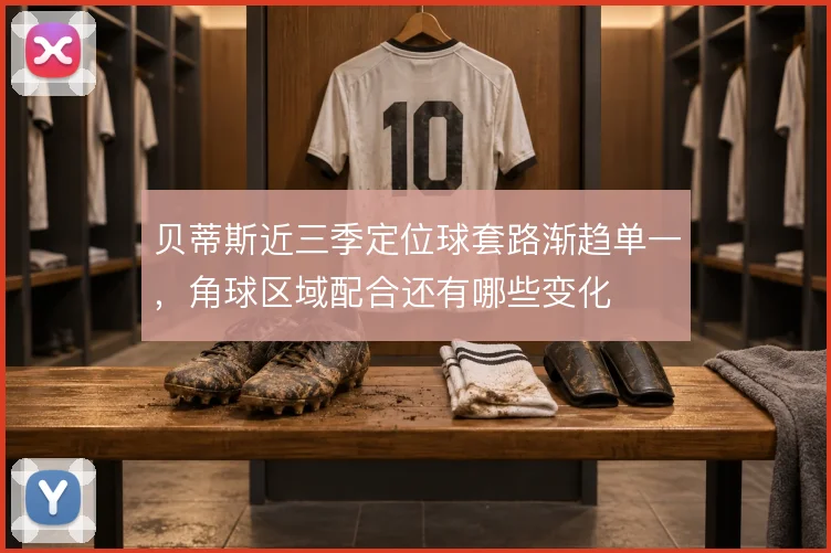 贝蒂斯近三季定位球套路渐趋单一，角球区域配合还有哪些变化