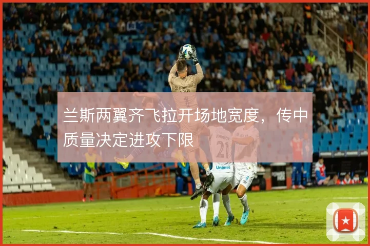 兰斯两翼齐飞拉开场地宽度,传中质量决定进攻下限
