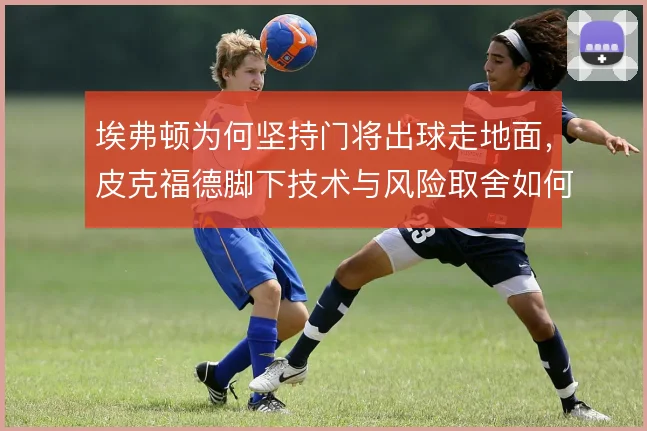 埃弗顿为何坚持门将出球走地面，皮克福德脚下技术与风险取舍如何平衡