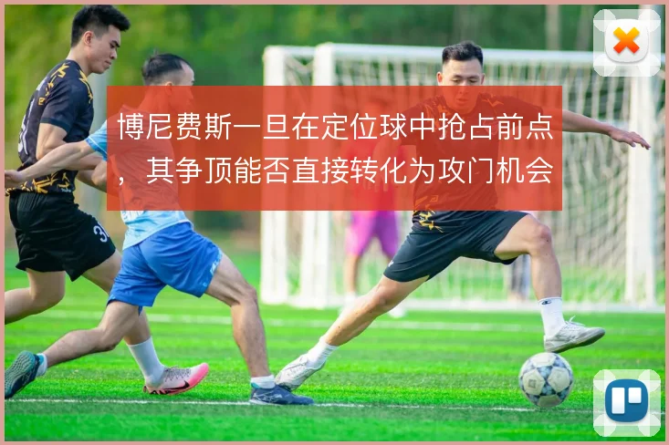 博尼费斯一旦在定位球中抢占前点，其争顶能否直接转化为攻门机会