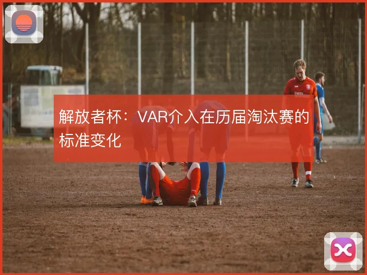 解放者杯:VAR介入在历届淘汰赛的标准变化