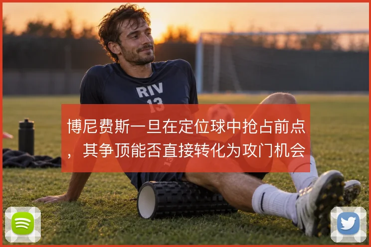 博尼费斯一旦在定位球中抢占前点，其争顶能否直接转化为攻门机会
