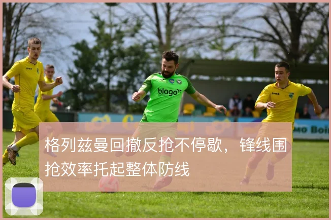 格列兹曼回撤反抢不停歇,锋线围抢效率托起整体防线