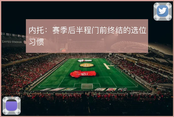 内托：赛季后半程门前终结的选位习惯