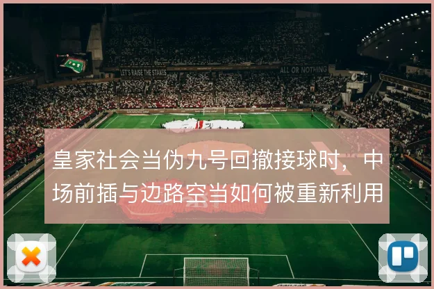 皇家社会当伪九号回撤接球时，中场前插与边路空当如何被重新利用