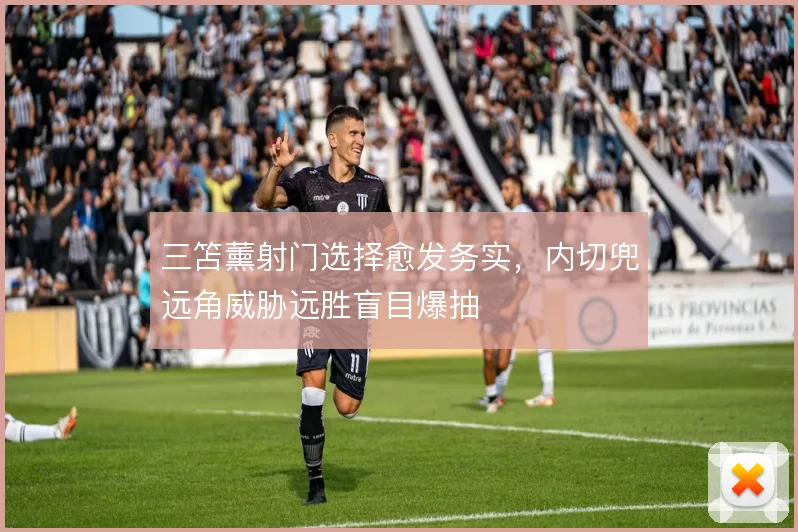 三笘薰射门选择愈发务实,内切兜远角威胁远胜盲目爆抽