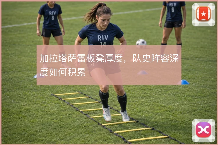 加拉塔萨雷板凳厚度，队史阵容深度如何积累