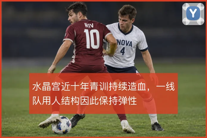 水晶宫近十年青训持续造血,一线队用人结构因此保持弹性