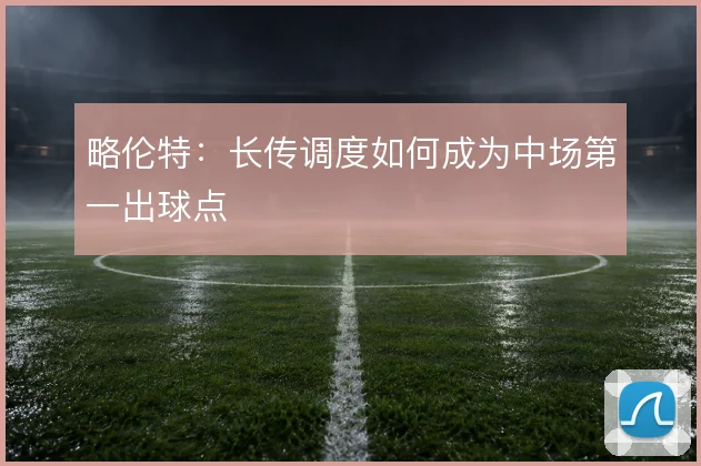 略伦特：长传调度如何成为中场第一出球点