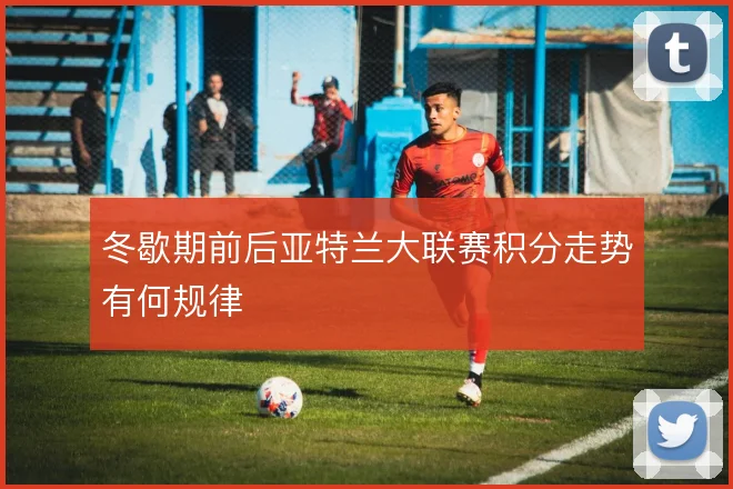 冬歇期前后亚特兰大联赛积分走势有何规律