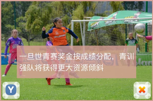 一旦世青赛奖金按成绩分配,青训强队将获得更大资源倾斜