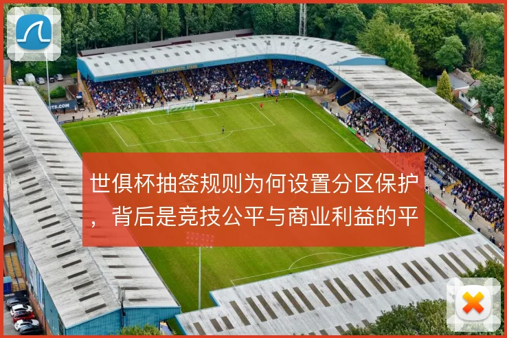 世俱杯抽签规则为何设置分区保护,背后是竞技公平与商业利益的平衡