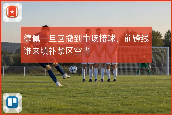 德佩一旦回撤到中场接球，前锋线谁来填补禁区空当