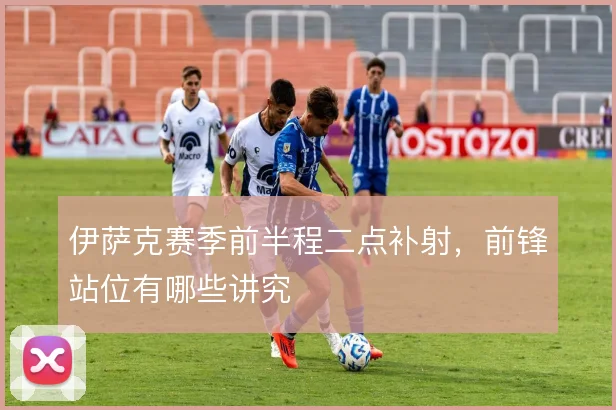 伊萨克赛季前半程二点补射，前锋站位有哪些讲究
