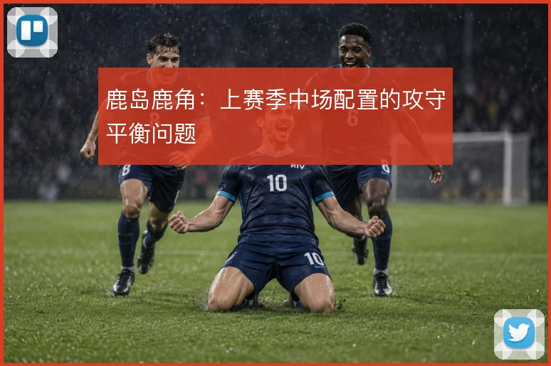 鹿岛鹿角：上赛季中场配置的攻守平衡问题