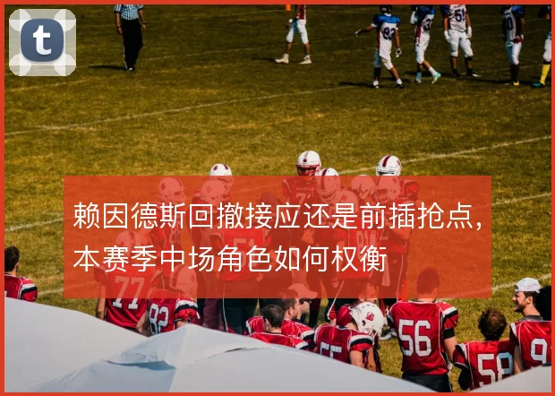 赖因德斯回撤接应还是前插抢点,本赛季中场角色如何权衡