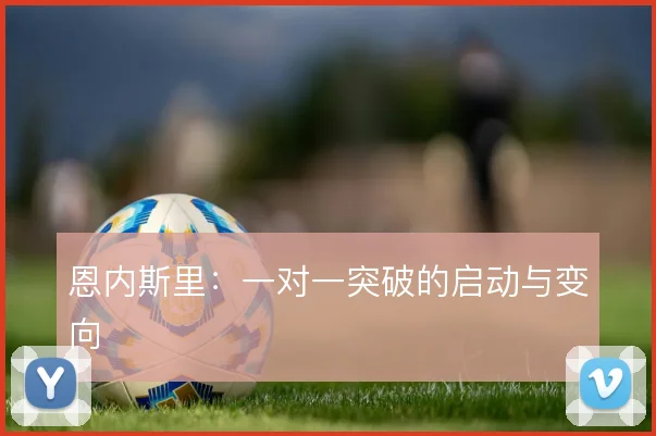 恩内斯里：一对一突破的启动与变向