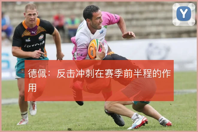 德佩：反击冲刺在赛季前半程的作用